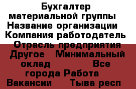 Бухгалтер материальной группы › Название организации ­ Компания-работодатель › Отрасль предприятия ­ Другое › Минимальный оклад ­ 26 000 - Все города Работа » Вакансии   . Тыва респ.